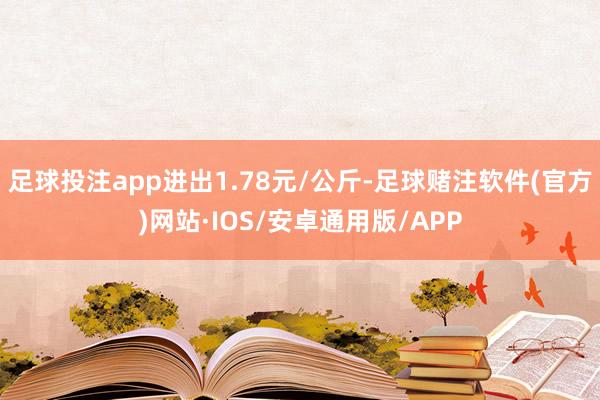 足球投注app进出1.78元/公斤-足球赌注软件(官方)网站·IOS/安卓通用版/APP