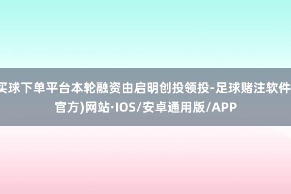 买球下单平台本轮融资由启明创投领投-足球赌注软件(官方)网站·IOS/安卓通用版/APP