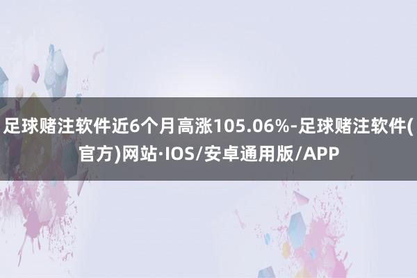 足球赌注软件近6个月高涨105.06%-足球赌注软件(官方)网站·IOS/安卓通用版/APP