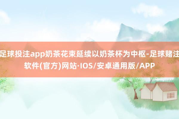足球投注app奶茶花束延续以奶茶杯为中枢-足球赌注软件(官方)网站·IOS/安卓通用版/APP
