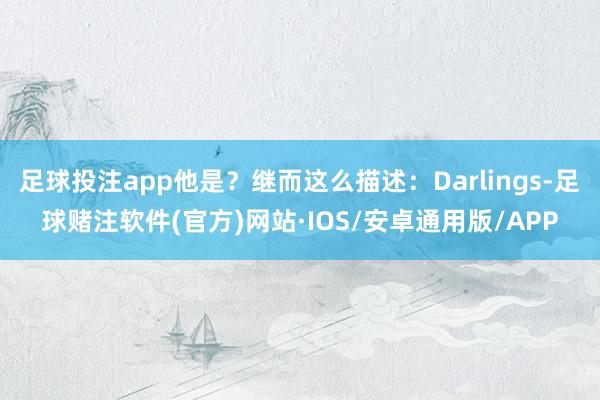 足球投注app他是？继而这么描述：Darlings-足球赌注软件(官方)网站·IOS/安卓通用版/APP