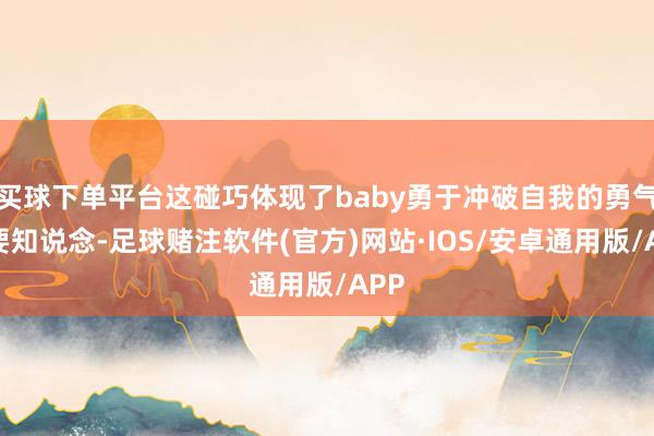 买球下单平台这碰巧体现了baby勇于冲破自我的勇气！要知说念-足球赌注软件(官方)网站·IOS/安卓通用版/APP
