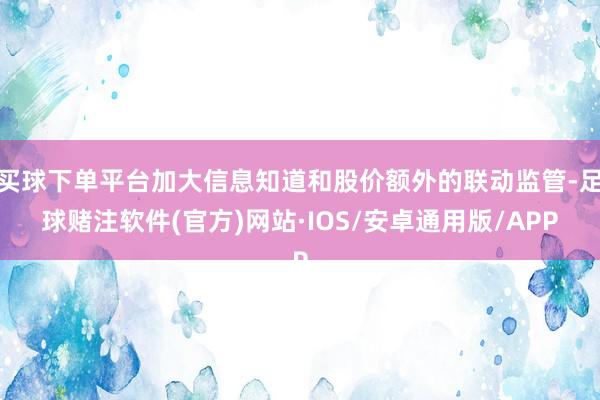 买球下单平台加大信息知道和股价额外的联动监管-足球赌注软件(官方)网站·IOS/安卓通用版/APP