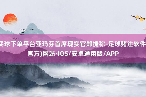 买球下单平台亚玛芬首席现实官郑捷称-足球赌注软件(官方)网站·IOS/安卓通用版/APP