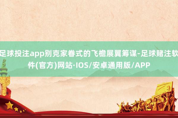 足球投注app别克家眷式的飞檐展翼筹谋-足球赌注软件(官方)网站·IOS/安卓通用版/APP