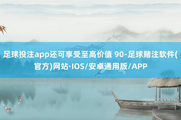 足球投注app还可享受至高价值 90-足球赌注软件(官方)网站·IOS/安卓通用版/APP