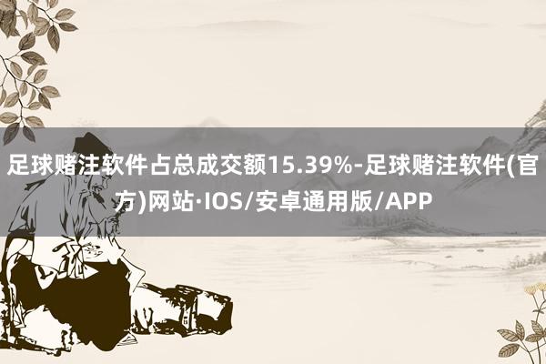 足球赌注软件占总成交额15.39%-足球赌注软件(官方)网站·IOS/安卓通用版/APP