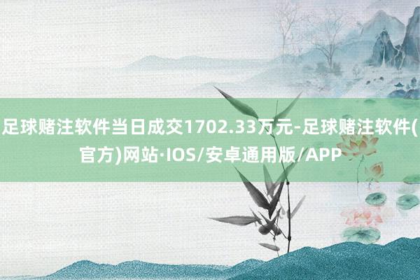 足球赌注软件当日成交1702.33万元-足球赌注软件(官方)网站·IOS/安卓通用版/APP