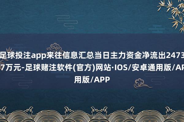 足球投注app来往信息汇总当日主力资金净流出2473.57万元-足球赌注软件(官方)网站·IOS/安卓通用版/APP