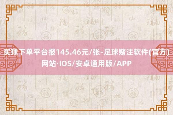 买球下单平台报145.46元/张-足球赌注软件(官方)网站·IOS/安卓通用版/APP