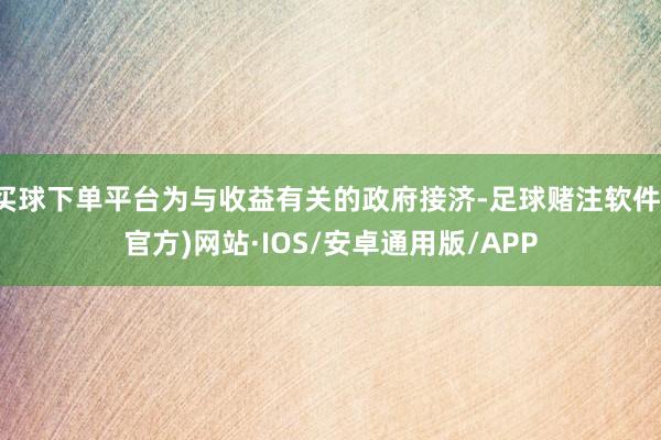 买球下单平台为与收益有关的政府接济-足球赌注软件(官方)网站·IOS/安卓通用版/APP