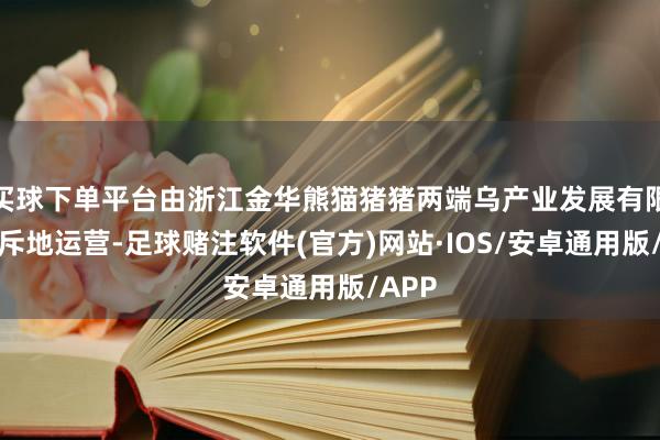 买球下单平台由浙江金华熊猫猪猪两端乌产业发展有限公司斥地运营-足球赌注软件(官方)网站·IOS/安卓通用版/APP
