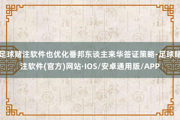 足球赌注软件也优化番邦东谈主来华签证策略-足球赌注软件(官方)网站·IOS/安卓通用版/APP