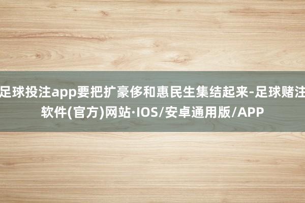 足球投注app要把扩豪侈和惠民生集结起来-足球赌注软件(官方)网站·IOS/安卓通用版/APP