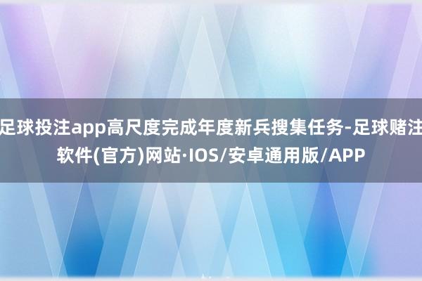 足球投注app高尺度完成年度新兵搜集任务-足球赌注软件(官方)网站·IOS/安卓通用版/APP