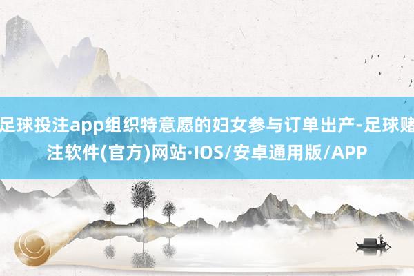 足球投注app组织特意愿的妇女参与订单出产-足球赌注软件(官方)网站·IOS/安卓通用版/APP