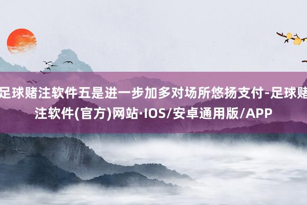 足球赌注软件五是进一步加多对场所悠扬支付-足球赌注软件(官方)网站·IOS/安卓通用版/APP