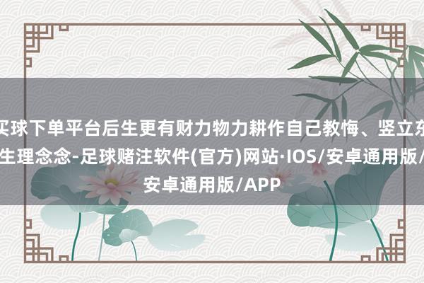 买球下单平台后生更有财力物力耕作自己教悔、竖立东谈主生理念念-足球赌注软件(官方)网站·IOS/安卓通用版/APP