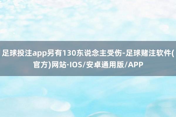 足球投注app另有130东说念主受伤-足球赌注软件(官方)网站·IOS/安卓通用版/APP
