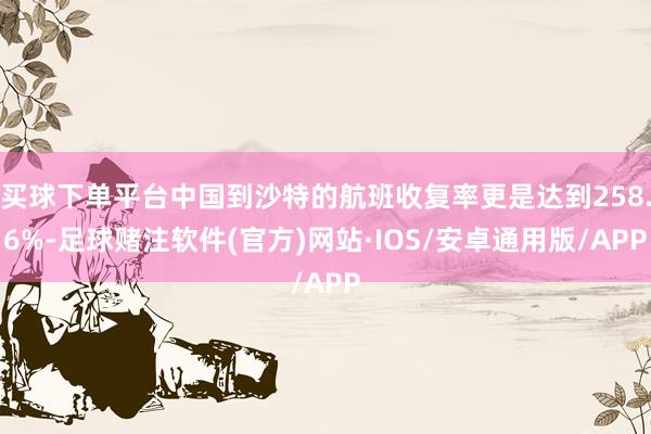 买球下单平台中国到沙特的航班收复率更是达到258.6%-足球赌注软件(官方)网站·IOS/安卓通用版/APP