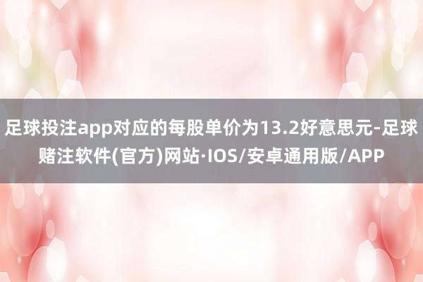 足球投注app对应的每股单价为13.2好意思元-足球赌注软件(官方)网站·IOS/安卓通用版/APP