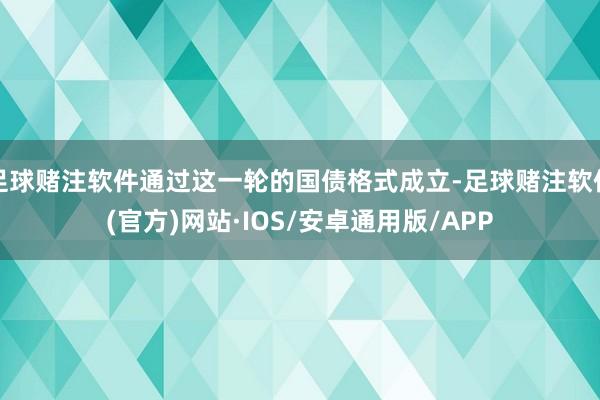 足球赌注软件通过这一轮的国债格式成立-足球赌注软件(官方)网站·IOS/安卓通用版/APP