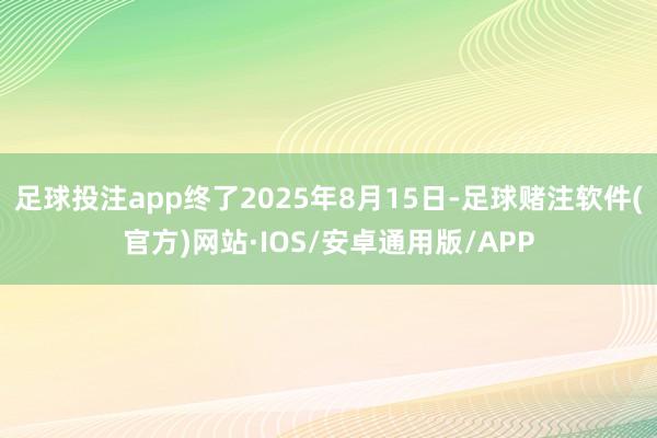 足球投注app终了2025年8月15日-足球赌注软件(官方)网站·IOS/安卓通用版/APP