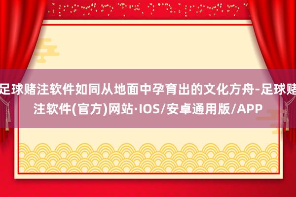 足球赌注软件如同从地面中孕育出的文化方舟-足球赌注软件(官方)网站·IOS/安卓通用版/APP