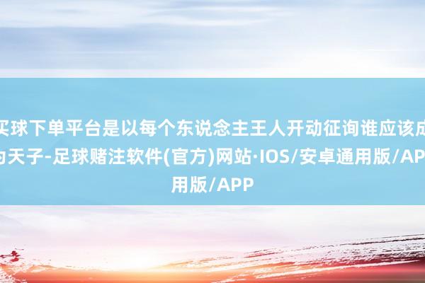 买球下单平台是以每个东说念主王人开动征询谁应该成为天子-足球赌注软件(官方)网站·IOS/安卓通用版/APP