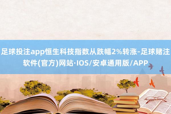 足球投注app恒生科技指数从跌幅2%转涨-足球赌注软件(官方)网站·IOS/安卓通用版/APP