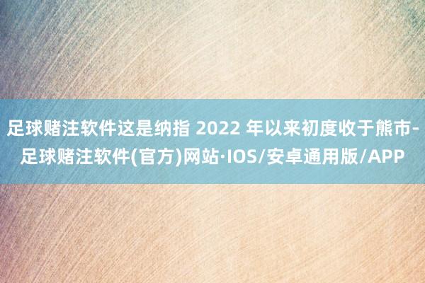 足球赌注软件这是纳指 2022 年以来初度收于熊市-足球赌注软件(官方)网站·IOS/安卓通用版/APP