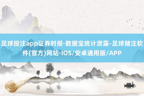 足球投注app　　证券时报·数据宝统计泄露-足球赌注软件(官方)网站·IOS/安卓通用版/APP