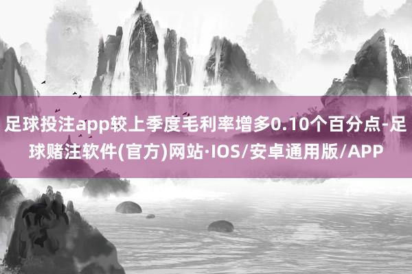 足球投注app较上季度毛利率增多0.10个百分点-足球赌注软件(官方)网站·IOS/安卓通用版/APP