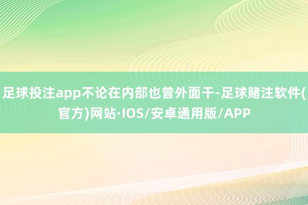 足球投注app不论在内部也曾外面干-足球赌注软件(官方)网站·IOS/安卓通用版/APP