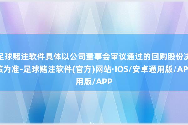 足球赌注软件具体以公司董事会审议通过的回购股份决策为准-足球赌注软件(官方)网站·IOS/安卓通用版/APP
