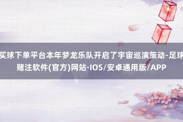 买球下单平台本年梦龙乐队开启了宇宙巡演策动-足球赌注软件(官方)网站·IOS/安卓通用版/APP