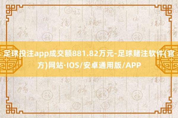 足球投注app成交额881.82万元-足球赌注软件(官方)网站·IOS/安卓通用版/APP