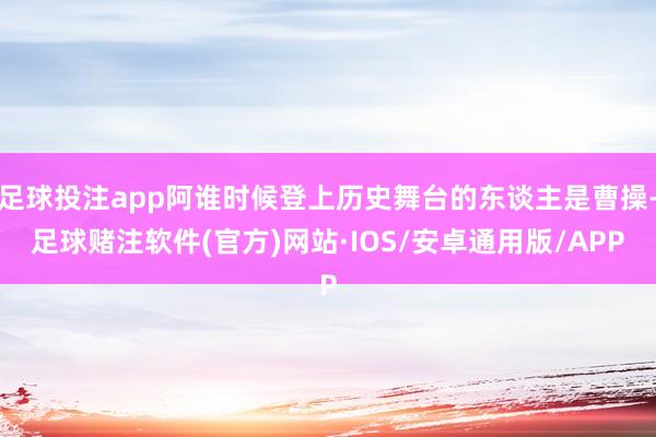 足球投注app阿谁时候登上历史舞台的东谈主是曹操-足球赌注软件(官方)网站·IOS/安卓通用版/APP