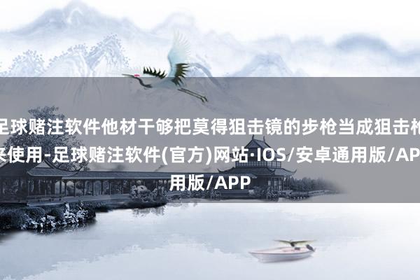 足球赌注软件他材干够把莫得狙击镜的步枪当成狙击枪来使用-足球赌注软件(官方)网站·IOS/安卓通用版/APP