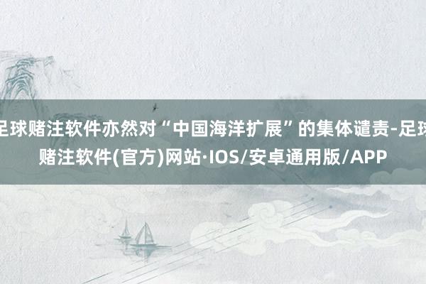 足球赌注软件亦然对“中国海洋扩展”的集体谴责-足球赌注软件(官方)网站·IOS/安卓通用版/APP