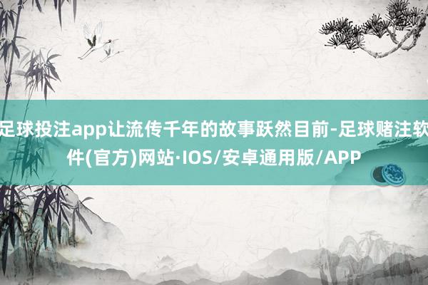足球投注app让流传千年的故事跃然目前-足球赌注软件(官方)网站·IOS/安卓通用版/APP