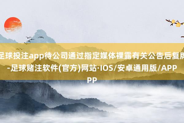 足球投注app待公司通过指定媒体裸露有关公告后复牌-足球赌注软件(官方)网站·IOS/安卓通用版/APP