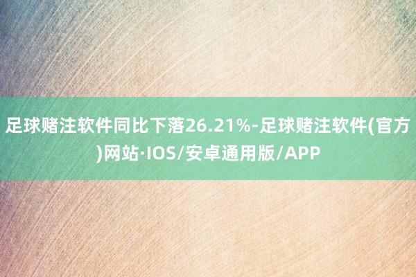 足球赌注软件同比下落26.21%-足球赌注软件(官方)网站·IOS/安卓通用版/APP