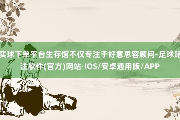 买球下单平台生存馆不仅专注于好意思容顾问-足球赌注软件(官方)网站·IOS/安卓通用版/APP
