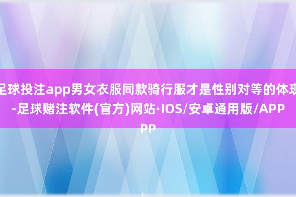 足球投注app男女衣服同款骑行服才是性别对等的体现-足球赌注软件(官方)网站·IOS/安卓通用版/APP