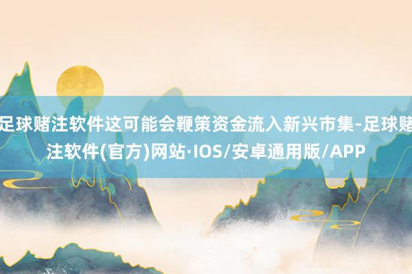 足球赌注软件这可能会鞭策资金流入新兴市集-足球赌注软件(官方)网站·IOS/安卓通用版/APP
