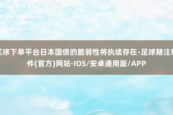 买球下单平台日本国债的脆弱性将执续存在-足球赌注软件(官方)网站·IOS/安卓通用版/APP