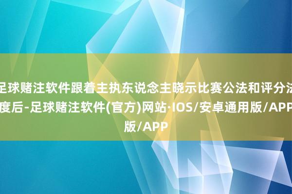 足球赌注软件跟着主执东说念主晓示比赛公法和评分法度后-足球赌注软件(官方)网站·IOS/安卓通用版/APP