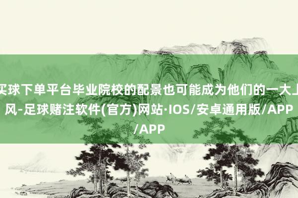 买球下单平台毕业院校的配景也可能成为他们的一大上风-足球赌注软件(官方)网站·IOS/安卓通用版/APP
