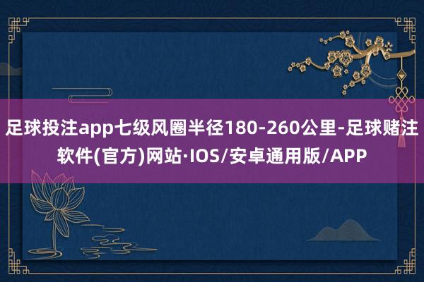 足球投注app七级风圈半径180-260公里-足球赌注软件(官方)网站·IOS/安卓通用版/APP